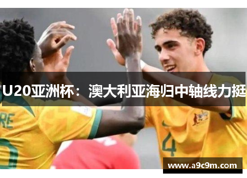 U20亚洲杯：澳大利亚海归中轴线力挺