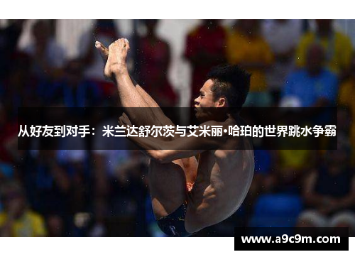 从好友到对手：米兰达舒尔茨与艾米丽·哈珀的世界跳水争霸